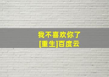 我不喜欢你了[重生]百度云